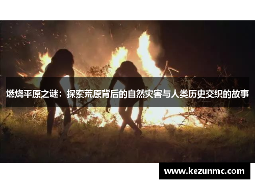 燃烧平原之谜：探索荒原背后的自然灾害与人类历史交织的故事